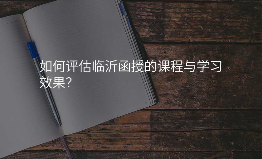 如何评估临沂函授的课程与学习效果?