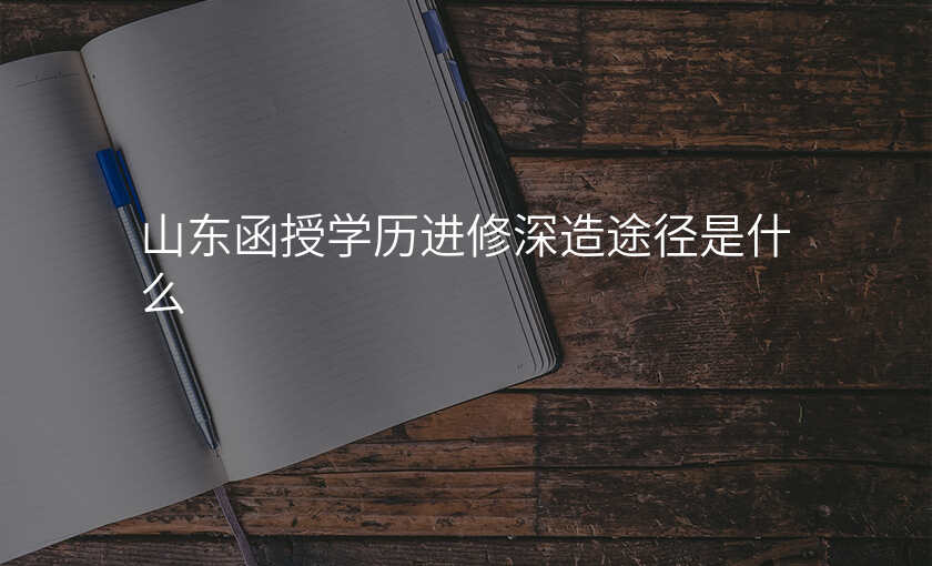 山东函授学历进修深造途径是什么