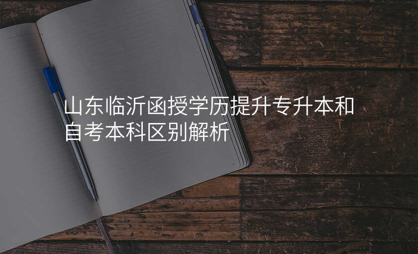 山东临沂函授学历提升专升本和自考本科区别解析