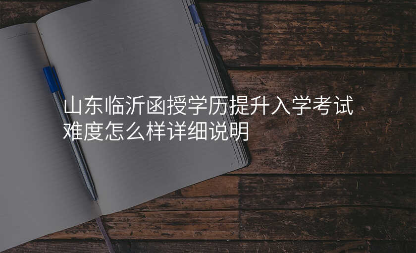山东临沂函授学历提升入学考试难度怎么样详细说明