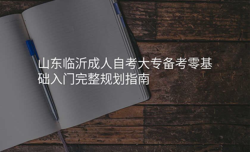 山东临沂成人自考大专备考零基础入门完整规划指南