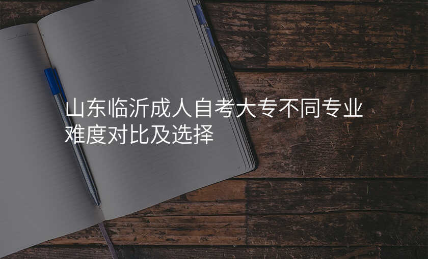 山东临沂成人自考大专不同专业难度对比及选择