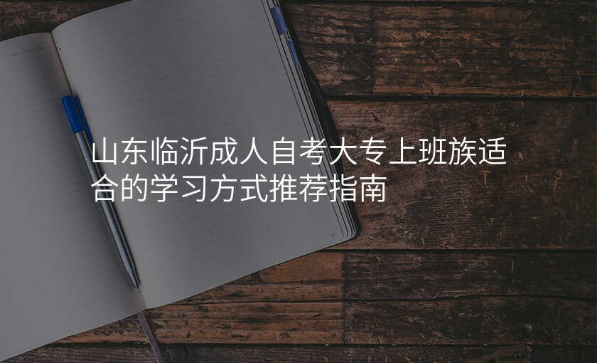 山东临沂成人自考大专上班族适合的学习方式推荐指南