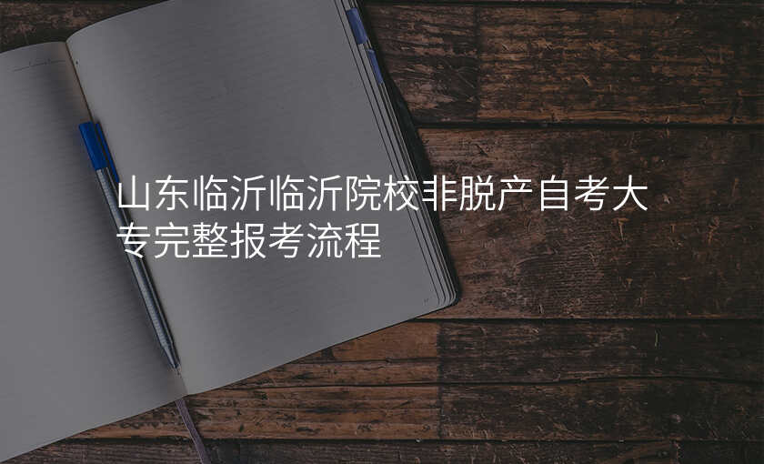 山东临沂临沂院校非脱产自考大专完整报考流程