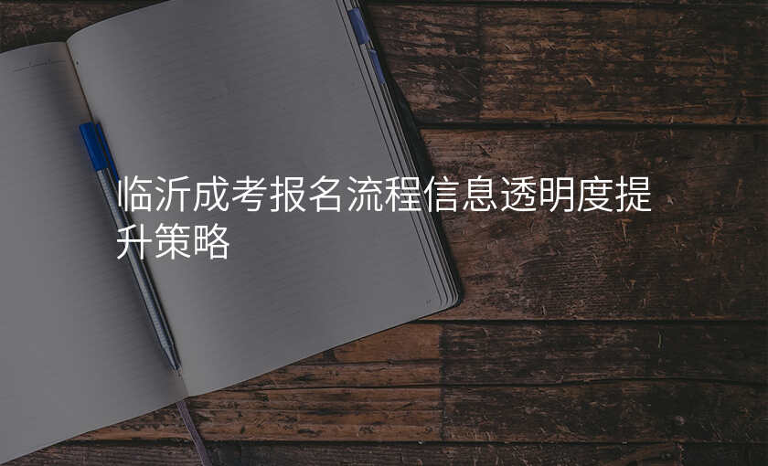 临沂成考报名流程信息透明度提升策略