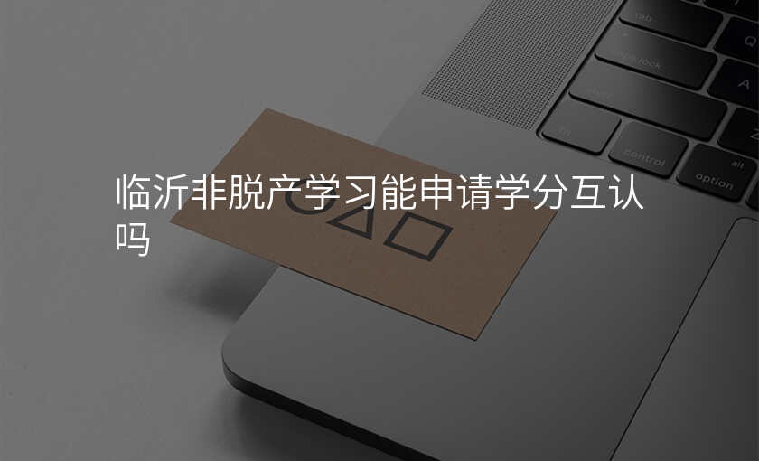 临沂非脱产学习能申请学分互认吗