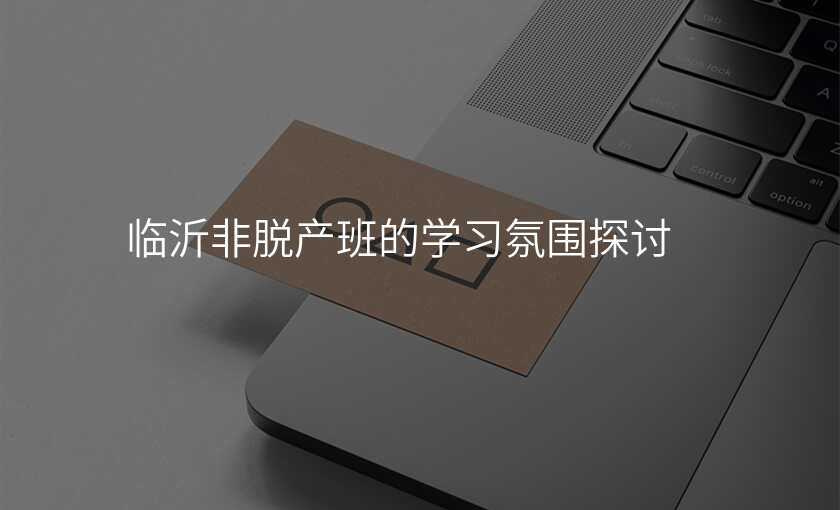 临沂非脱产班的学习氛围探讨