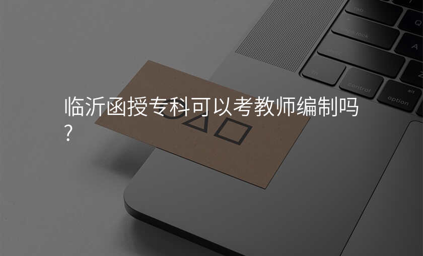 临沂函授专科可以考教师编制吗?