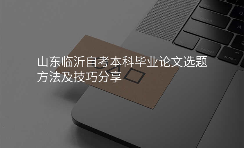 山东临沂自考本科毕业论文选题方法及技巧分享