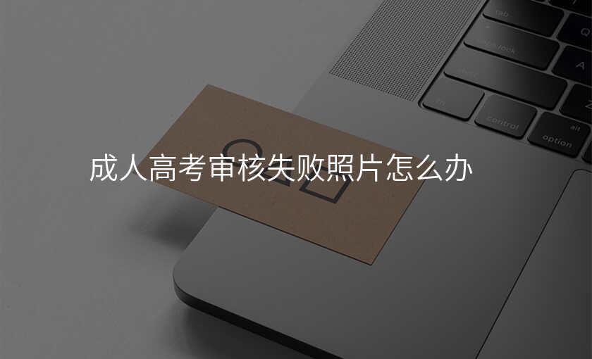 成人高考审核失败照片怎么办