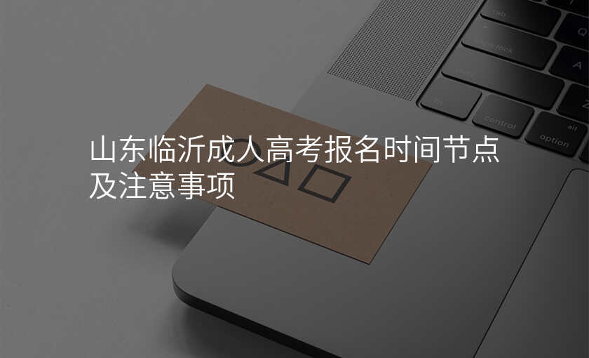 山东临沂成人高考报名时间节点及注意事项