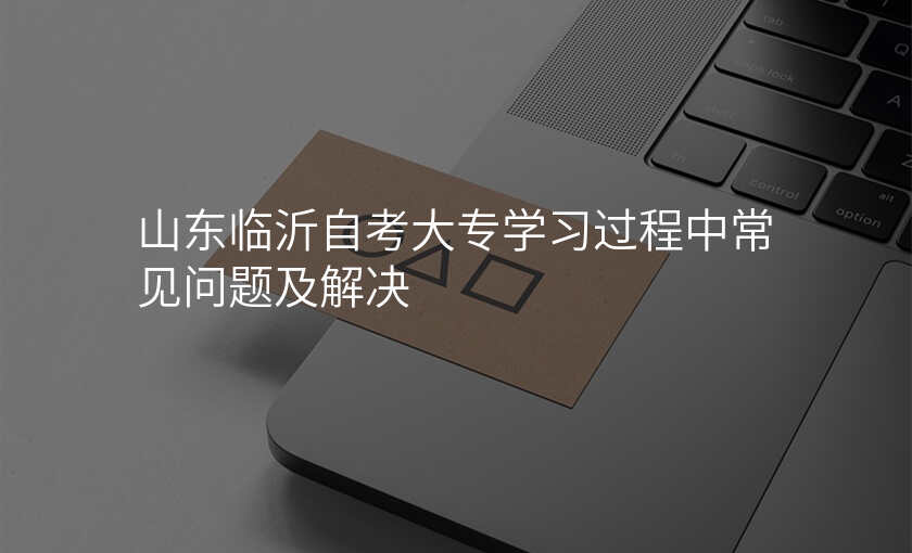 山东临沂自考大专学习过程中常见问题及解决