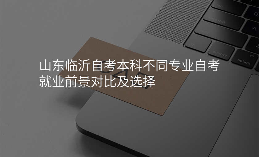 山东临沂自考本科不同专业自考就业前景对比及选择