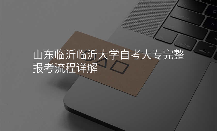 山东临沂临沂大学自考大专完整报考流程详解