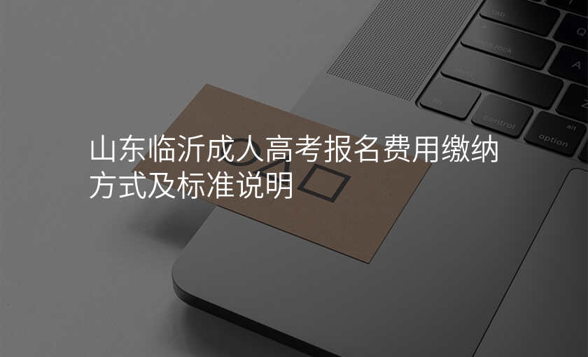 山东临沂成人高考报名费用缴纳方式及标准说明