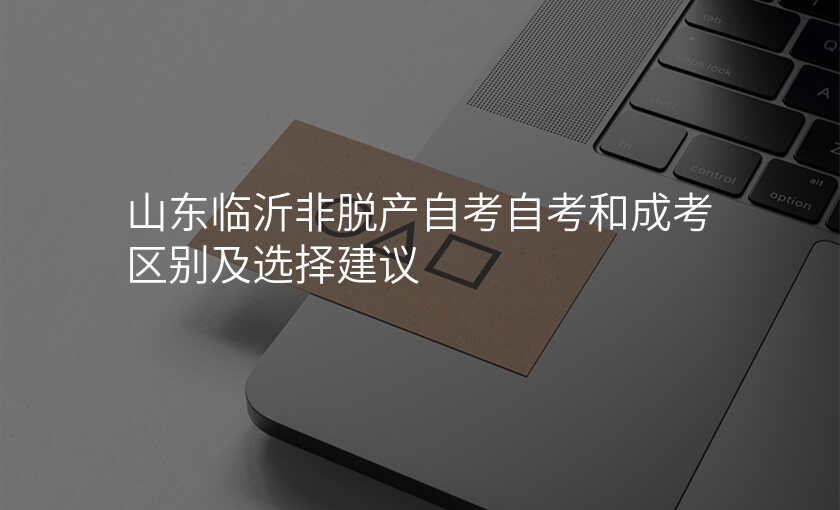 山东临沂非脱产自考自考和成考区别及选择建议