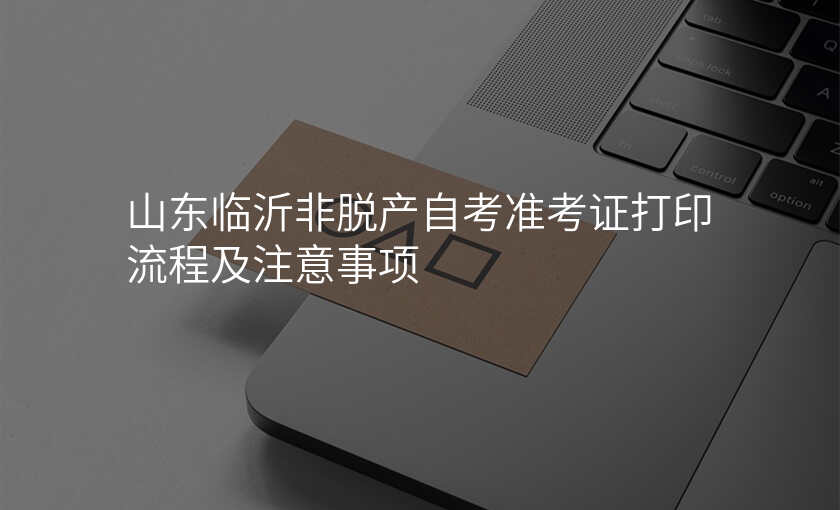 山东临沂非脱产自考准考证打印流程及注意事项