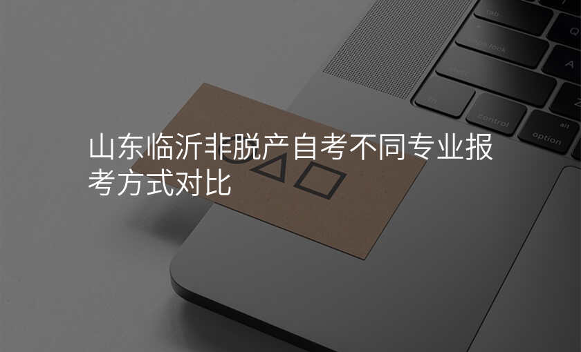 山东临沂非脱产自考不同专业报考方式对比