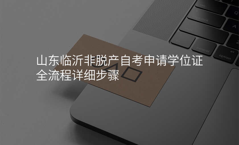 山东临沂非脱产自考申请学位证全流程详细步骤
