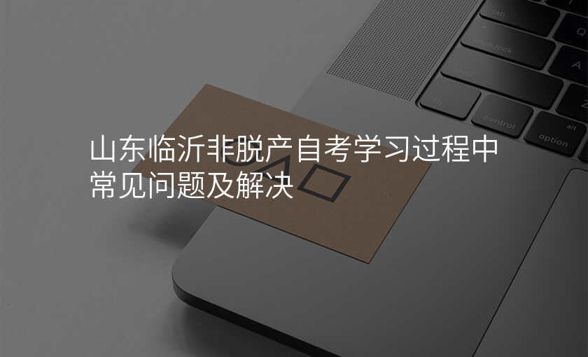 山东临沂非脱产自考学习过程中常见问题及解决