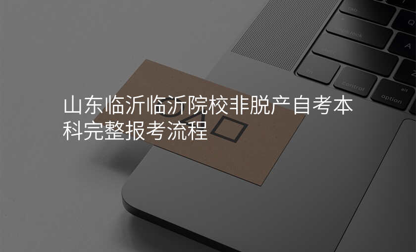 山东临沂临沂院校非脱产自考本科完整报考流程