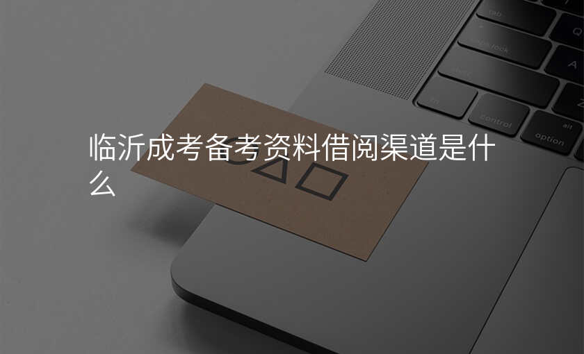临沂成考备考资料借阅渠道是什么
