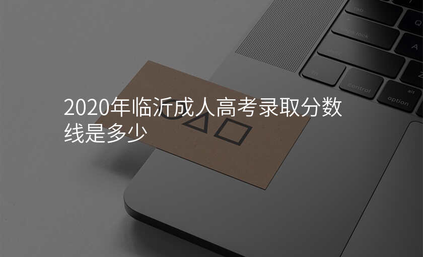 2020年临沂成人高考录取分数线是多少