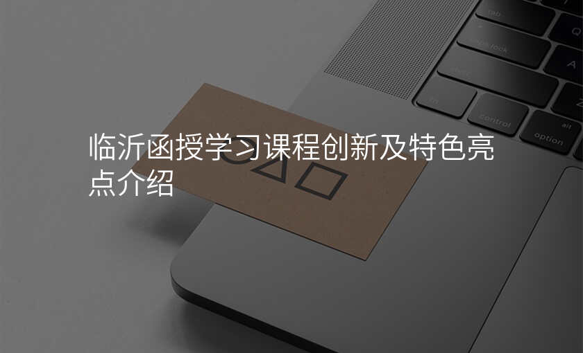 临沂函授学习课程创新及特色亮点介绍