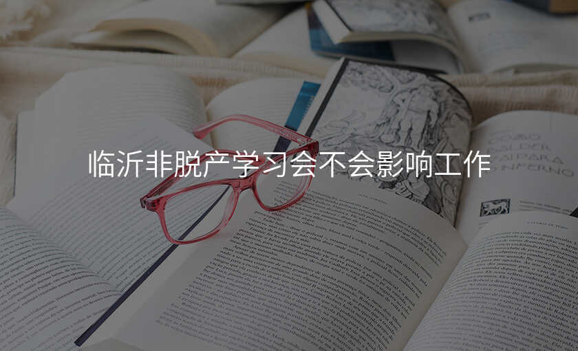 临沂非脱产学习会不会影响工作