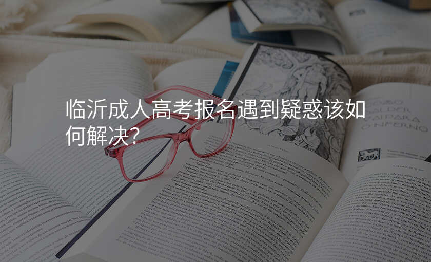 临沂成人高考报名遇到疑惑该如何解决?