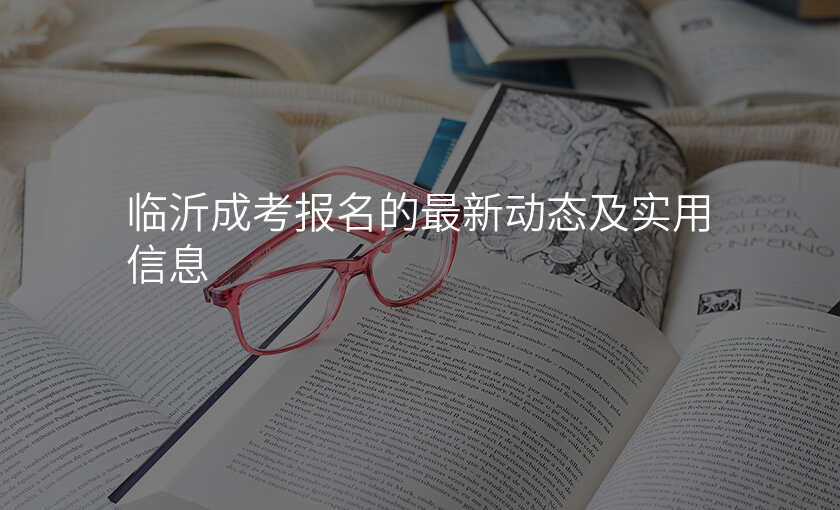 临沂成考报名的最新动态及实用信息