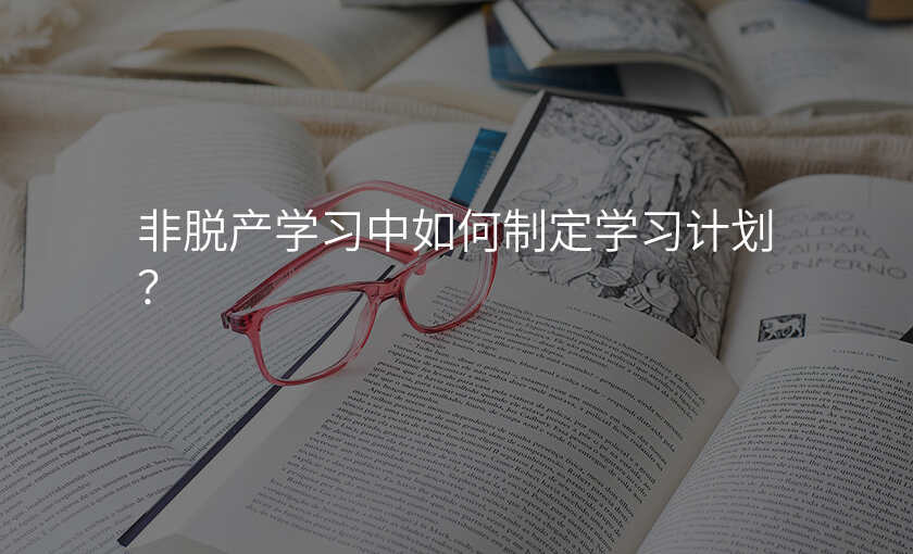 非脱产学习中如何制定学习计划?
