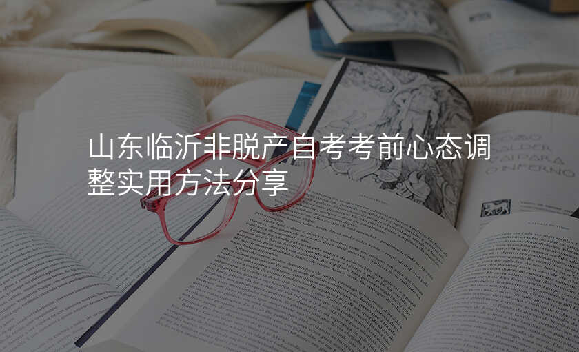 山东临沂非脱产自考考前心态调整实用方法分享