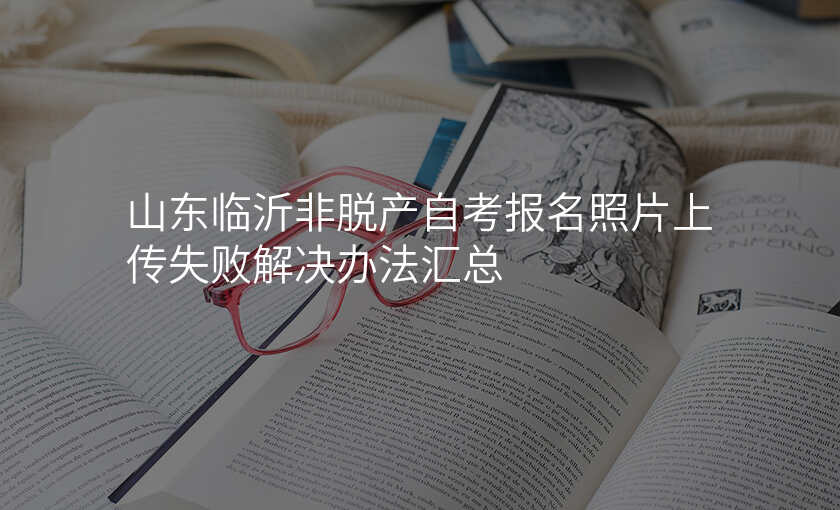 山东临沂非脱产自考报名照片上传失败解决办法汇总