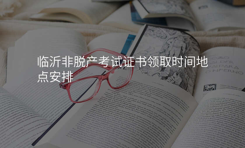 临沂非脱产考试证书领取时间地点安排