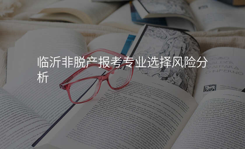 临沂非脱产报考专业选择风险分析