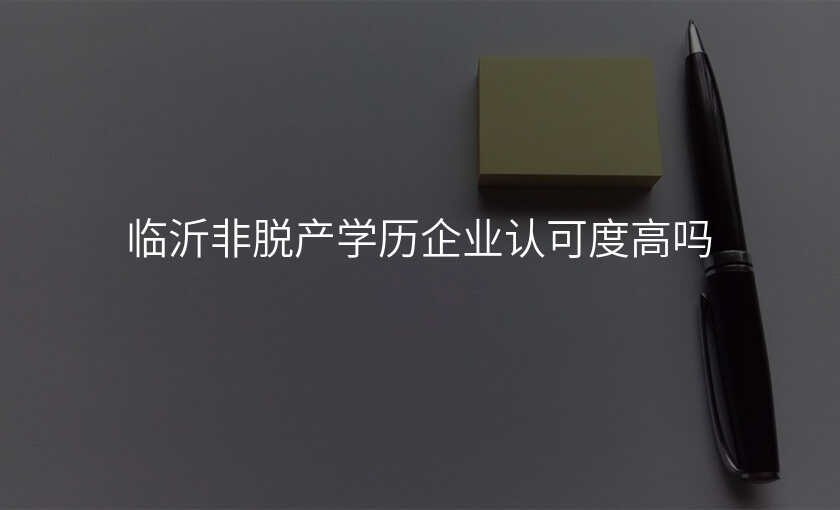 临沂非脱产学历企业认可度高吗
