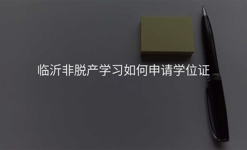 临沂非脱产学习如何申请学位证