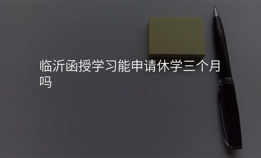 临沂函授学习能申请休学三个月吗