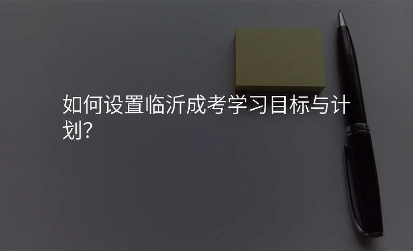 如何设置临沂成考学习目标与计划?