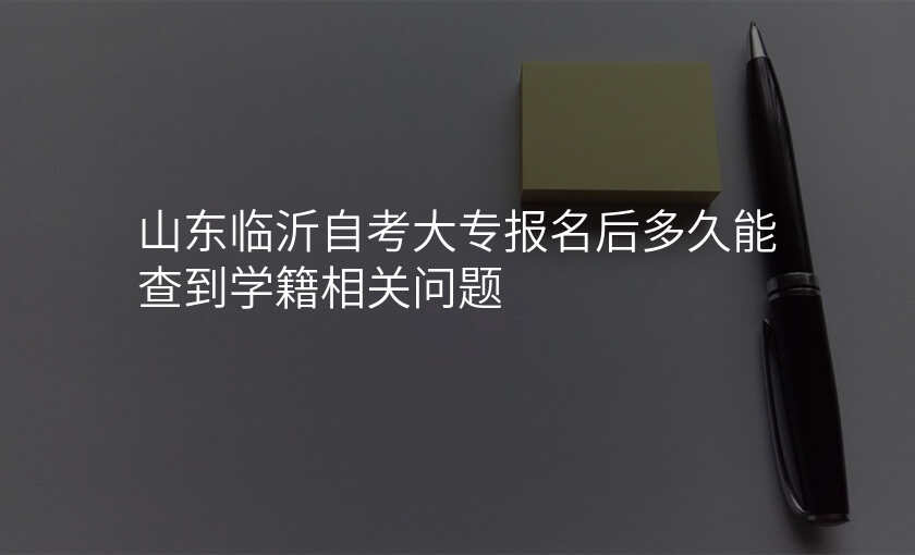 山东临沂自考大专报名后多久能查到学籍相关问题
