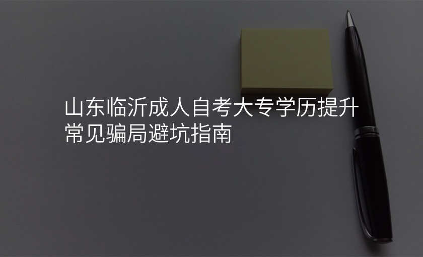 山东临沂成人自考大专学历提升常见骗局避坑指南