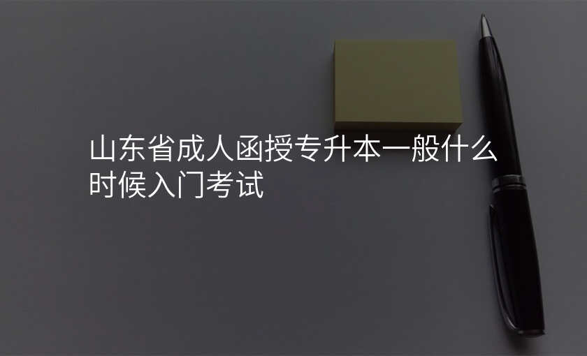 山东省成人函授专升本一般什么时候入门考试