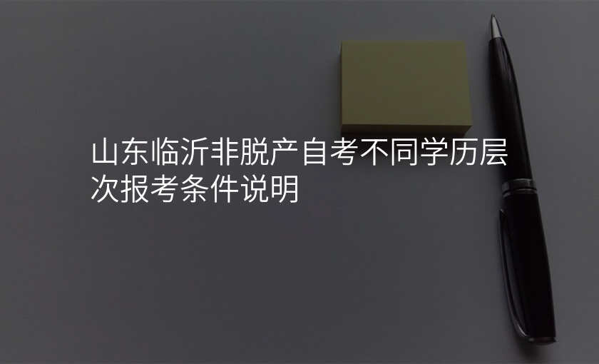 山东临沂非脱产自考不同学历层次报考条件说明