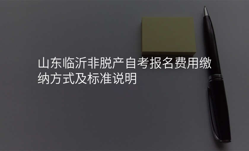 山东临沂非脱产自考报名费用缴纳方式及标准说明