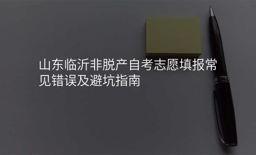 山东临沂非脱产自考志愿填报常见错误及避坑指南