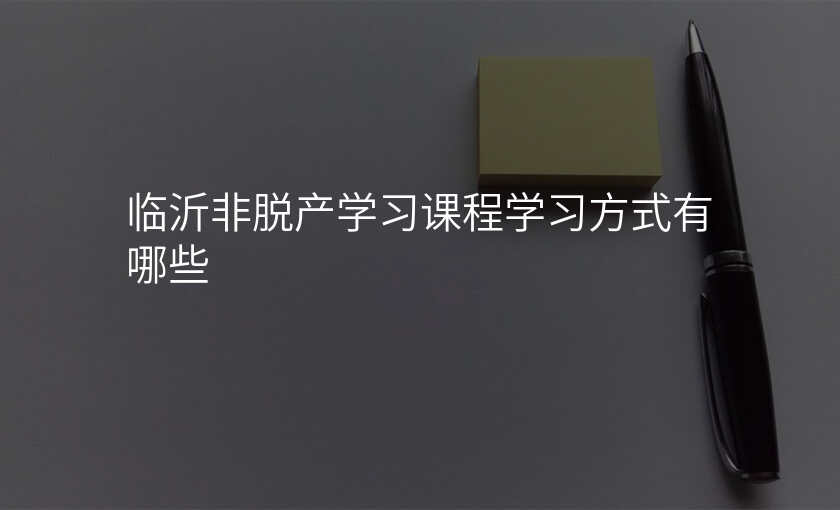 临沂非脱产学习课程学习方式有哪些