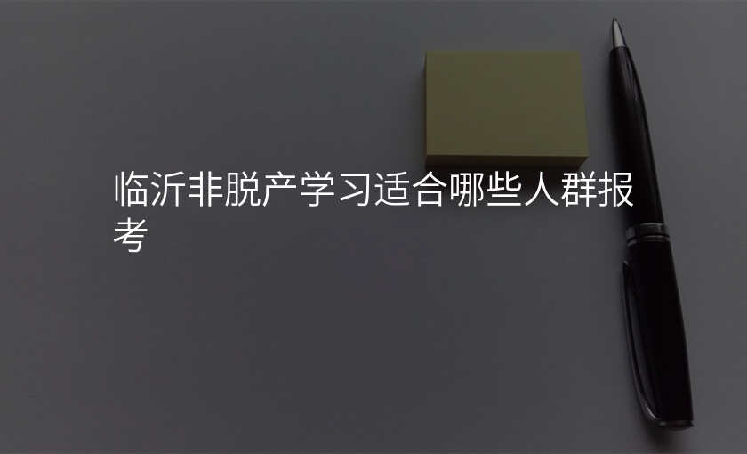 临沂非脱产学习适合哪些人群报考