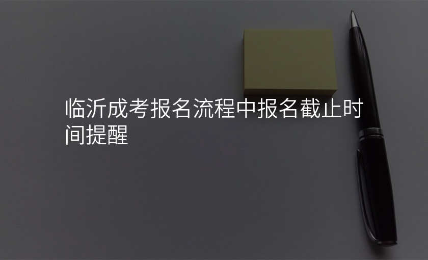 临沂成考报名流程中报名截止时间提醒