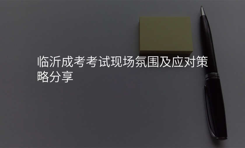 临沂成考考试现场氛围及应对策略分享